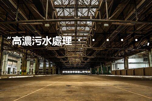 “高濃污水處理，綠色環(huán)保新篇章”